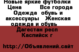 Новые яркие футболки  › Цена ­ 550 - Все города Одежда, обувь и аксессуары » Женская одежда и обувь   . Дагестан респ.,Каспийск г.